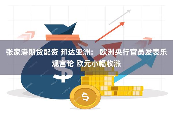 张家港期货配资 邦达亚洲： 欧洲央行官员发表乐观言论 欧元小幅收涨