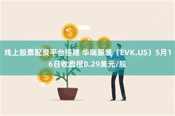 线上股票配资平台搭建 华瑞服装（EVK.US）5月16日收盘报0.29美元/股