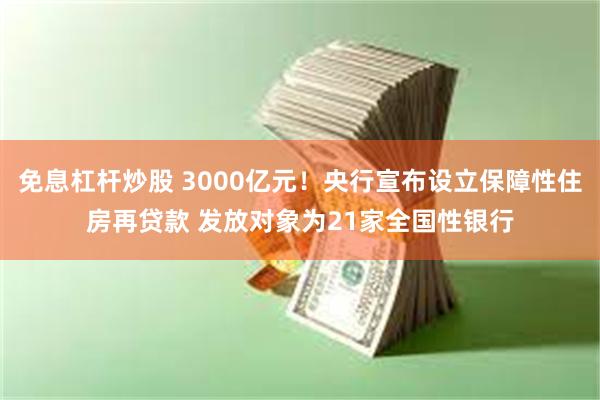 免息杠杆炒股 3000亿元！央行宣布设立保障性住房再贷款 发放对象为21家全国性银行