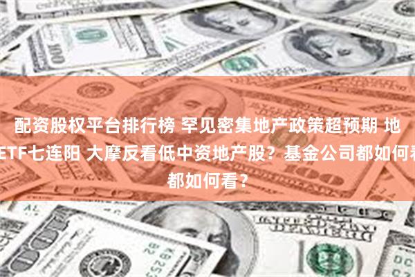 配资股权平台排行榜 罕见密集地产政策超预期 地产ETF七连阳 大摩反看低中资地产股？基金公司都如何看？