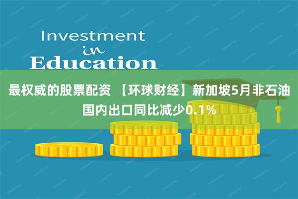 最权威的股票配资 【环球财经】新加坡5月非石油国内出口同比减少0.1%