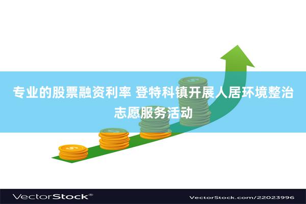 专业的股票融资利率 登特科镇开展人居环境整治志愿服务活动