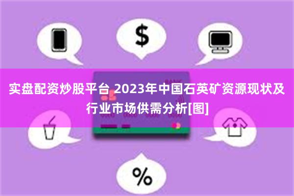 实盘配资炒股平台 2023年中国石英矿资源现状及行业市场供需分析[图]