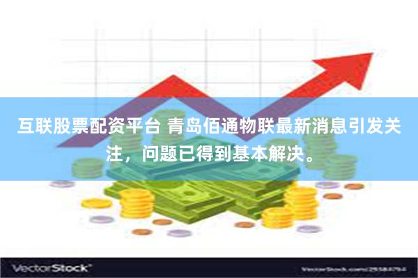 互联股票配资平台 青岛佰通物联最新消息引发关注，问题已得到基本解决。