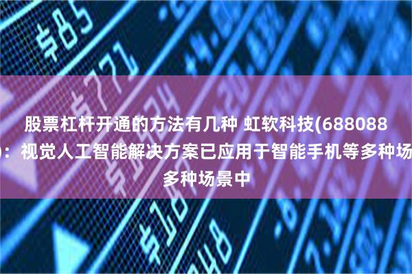 股票杠杆开通的方法有几种 虹软科技(688088.SH)：视觉人工智能解决方案已应用于智能手机等多种场景中