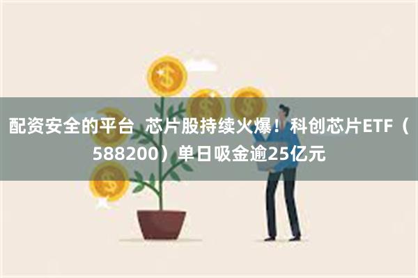 配资安全的平台  芯片股持续火爆！科创芯片ETF（588200）单日吸金逾25亿元