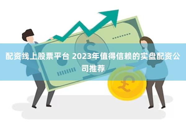 配资线上股票平台 2023年值得信赖的实盘配资公司推荐