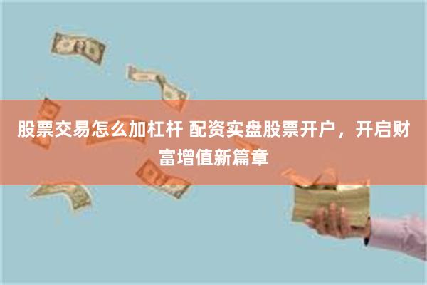 股票交易怎么加杠杆 配资实盘股票开户，开启财富增值新篇章
