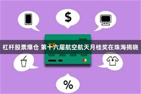 杠杆股票爆仓 第十六届航空航天月桂奖在珠海揭晓