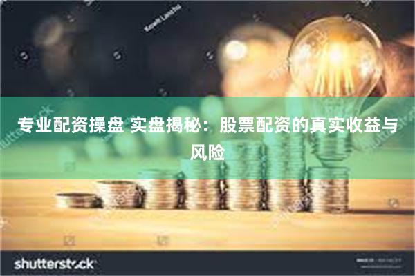 专业配资操盘 实盘揭秘：股票配资的真实收益与风险