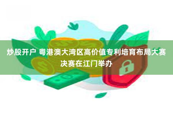 炒股开户 粤港澳大湾区高价值专利培育布局大赛决赛在江门举办