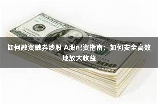 如何融资融券炒股 A股配资指南：如何安全高效地放大收益