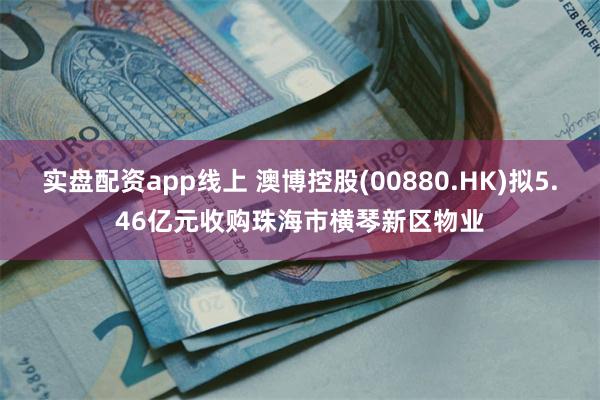 实盘配资app线上 澳博控股(00880.HK)拟5.46亿元收购珠海市横琴新区物业