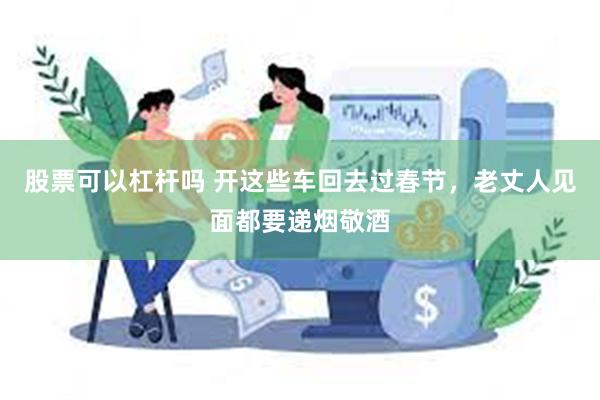 股票可以杠杆吗 开这些车回去过春节，老丈人见面都要递烟敬酒