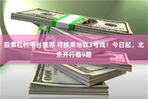 股票杠杆平台推荐 可换乘地铁3号线！今日起，北京开行临9路