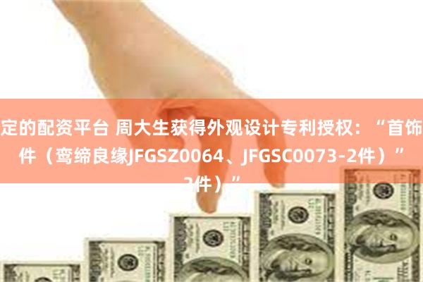 稳定的配资平台 周大生获得外观设计专利授权：“首饰套件（鸾缔良缘JFGSZ0064、JFGSC0073-2件）”