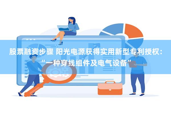 股票融资步骤 阳光电源获得实用新型专利授权：“一种穿线组件及电气设备”