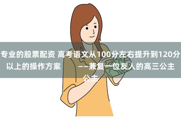 专业的股票配资 高考语文从100分左右提升到120分以上的操作方案        ——兼复一位友人的高三公主