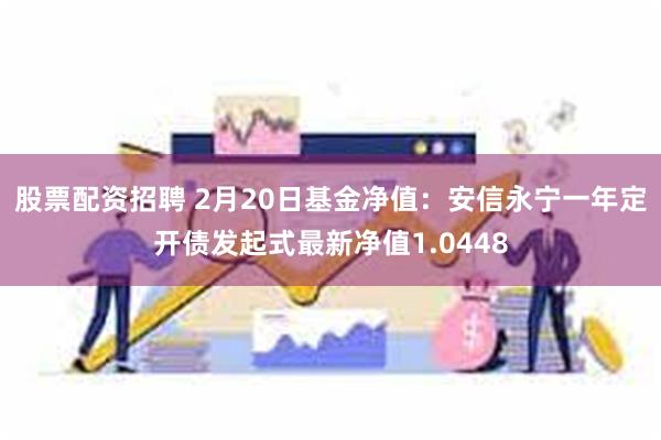 股票配资招聘 2月20日基金净值：安信永宁一年定开债发起式最新净值1.0448