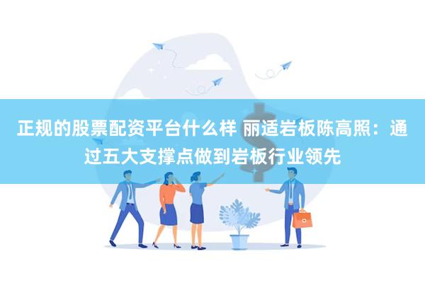 正规的股票配资平台什么样 丽适岩板陈高照：通过五大支撑点做到岩板行业领先