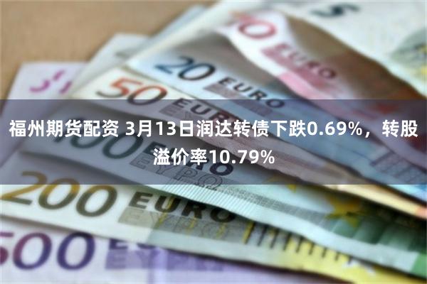 福州期货配资 3月13日润达转债下跌0.69%，转股溢价率10.79%