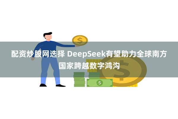 配资炒股网选择 DeepSeek有望助力全球南方国家跨越数字鸿沟