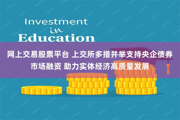 网上交易股票平台 上交所多措并举支持央企债券市场融资 助力实体经济高质量发展