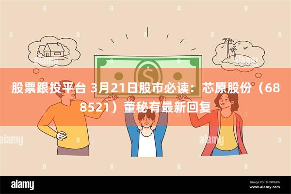 股票跟投平台 3月21日股市必读：芯原股份（688521）董秘有最新回复
