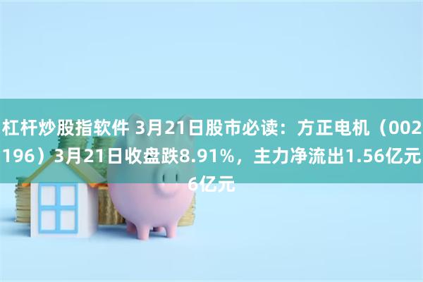 杠杆炒股指软件 3月21日股市必读：方正电机（002196）3月21日收盘跌8.91%，主力净流出1.56亿元