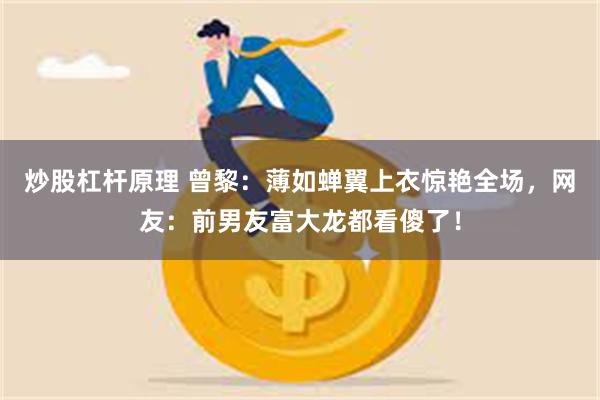 炒股杠杆原理 曾黎：薄如蝉翼上衣惊艳全场，网友：前男友富大龙都看傻了！