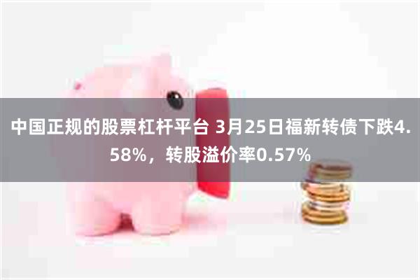 中国正规的股票杠杆平台 3月25日福新转债下跌4.58%，转股溢价率0.57%