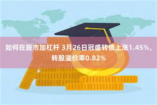 如何在股市加杠杆 3月26日冠盛转债上涨1.45%，转股溢价率0.82%