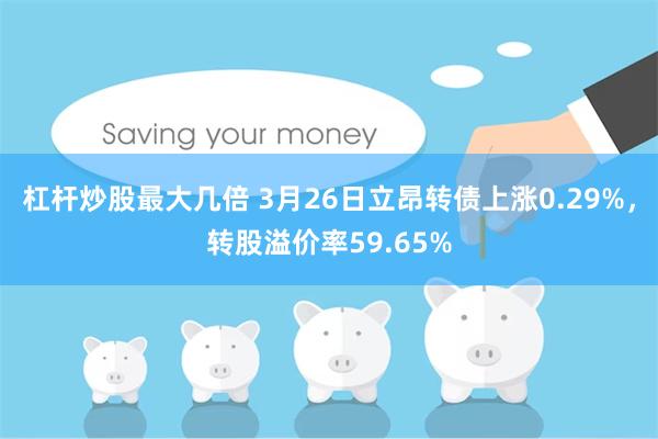 杠杆炒股最大几倍 3月26日立昂转债上涨0.29%，转股溢价率59.65%