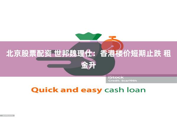 北京股票配资 世邦魏理仕：香港楼价短期止跌 租金升