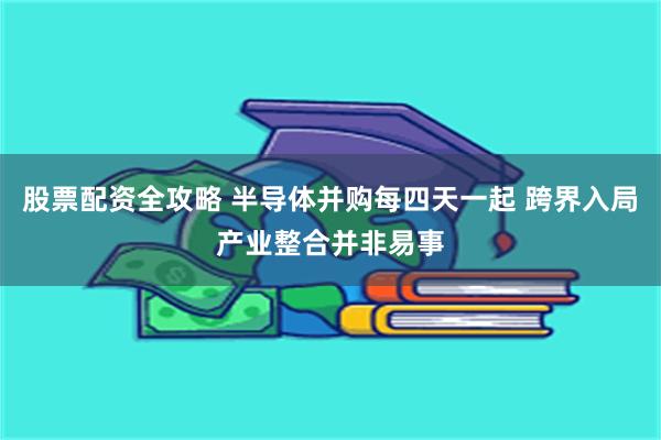 股票配资全攻略 半导体并购每四天一起 跨界入局产业整合并非易事