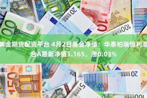 黄金期货配资平台 4月2日基金净值：华泰柏瑞恒利混合A最新净值1.165，涨0.03%