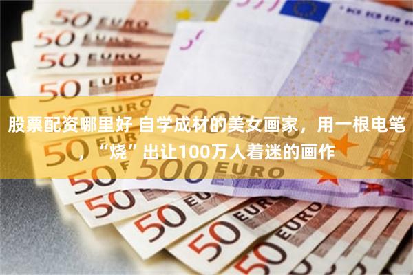 股票配资哪里好 自学成材的美女画家，用一根电笔，“烧”出让100万人着迷的画作