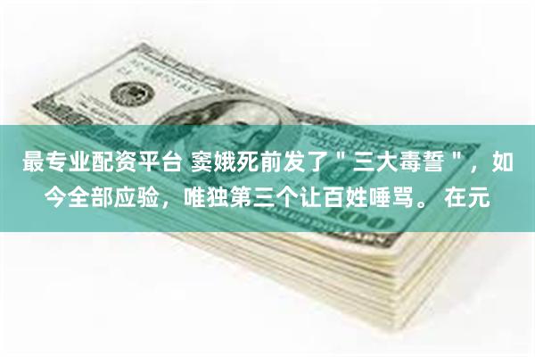 最专业配资平台 窦娥死前发了＂三大毒誓＂，如今全部应验，唯独第三个让百姓唾骂。 在元