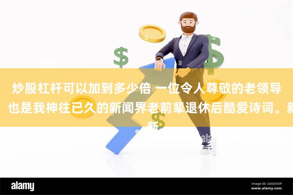 炒股杠杆可以加到多少倍 一位令人尊敬的老领导，也是我神往已久的新闻界老前辈退休后酷爱诗词。新