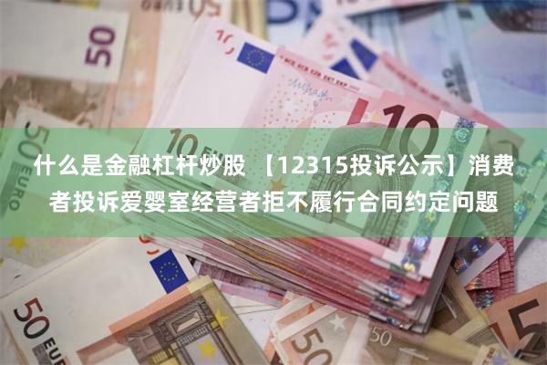 什么是金融杠杆炒股 【12315投诉公示】消费者投诉爱婴室经营者拒不履行合同约定问题