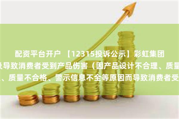 配资平台开户 【12315投诉公示】彩虹集团新增2件投诉公示，涉及导致消费者受到产品伤害（因产品设计不合理、质量不合格、警示信息不全等原因而导致消费者受到产品伤害）问题等