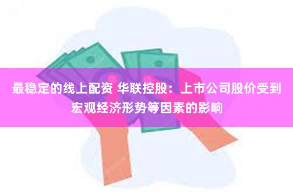 最稳定的线上配资 华联控股：上市公司股价受到宏观经济形势等因素的影响