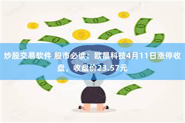 炒股交易软件 股市必读：欧晶科技4月11日涨停收盘，收盘价23.57元