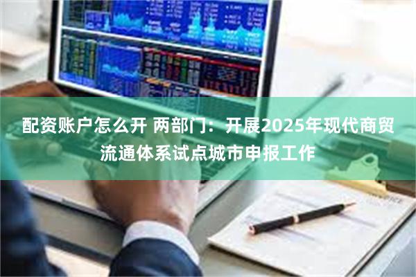 配资账户怎么开 两部门：开展2025年现代商贸流通体系试点城市申报工作