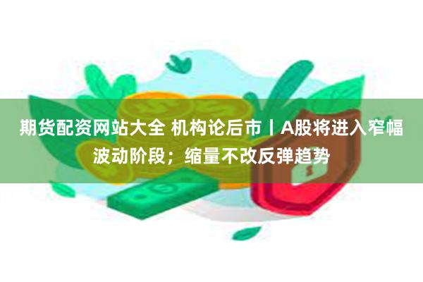 期货配资网站大全 机构论后市丨A股将进入窄幅波动阶段；缩量不改反弹趋势