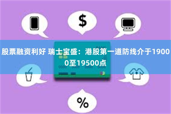 股票融资利好 瑞士宝盛：港股第一道防线介于19000至19500点