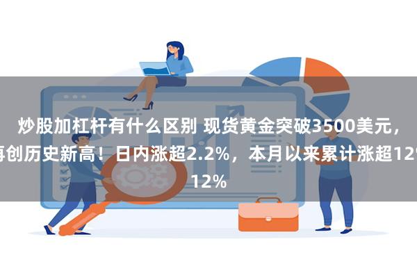 炒股加杠杆有什么区别 现货黄金突破3500美元，再创历史新高！日内涨超2.2%，本月以来累计涨超12%