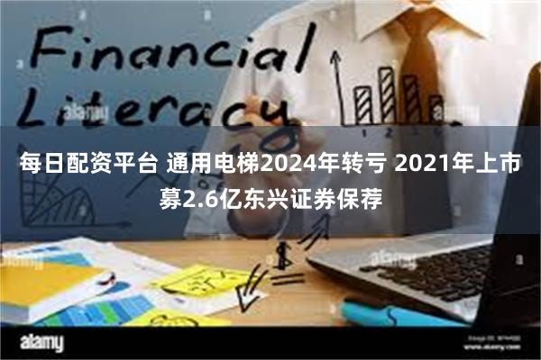 每日配资平台 通用电梯2024年转亏 2021年上市募2.6亿东兴证券保荐