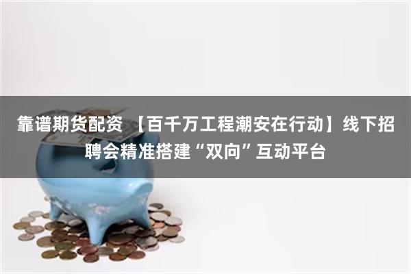 靠谱期货配资 【百千万工程潮安在行动】线下招聘会精准搭建“双向”互动平台