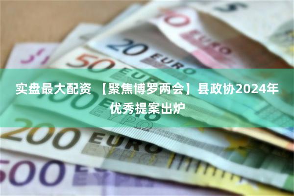 实盘最大配资 【聚焦博罗两会】县政协2024年优秀提案出炉